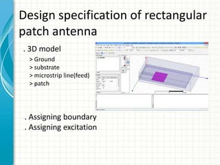 Design specification of rectangular
patch antenna
. 3D model
> Ground
> substrate
> microstrip line(feed)
> patch
. Assigning boundary
. Assigning excitation
 