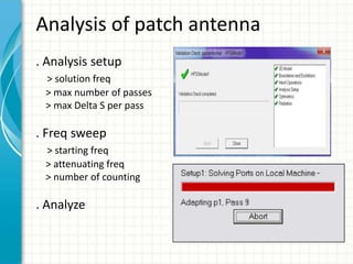 Analysis of patch antenna
. Analysis setup
> solution freq
> max number of passes
> max Delta S per pass
. Freq sweep
> starting freq
> attenuating freq
> number of counting
. Analyze
 