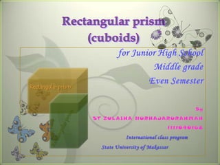 for Junior High School
                                      Middle grade
                                     Even Semester
Rectangular prism



                                                              By
                    ST ZULAIHA NURHAJARURAHMAH
                                                  1111040168
                                International class program
                      State University of Makassar
 
