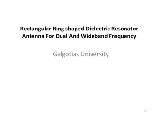 Rectangular Ring shaped Dielectric Resonator
Antenna For Dual And Wideband Frequency
Galgotias University
1
 