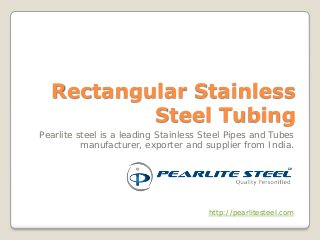 Rectangular Stainless Steel Tubing 
Pearlite steel is a leading Stainless Steel Pipes and Tubes manufacturer, exporter and supplier from India. 
http://pearlitesteel.com  