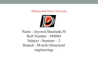 DharamsinhDesai University
Name : Jayswal.Shashank.M
Roll Number : MS004
Subject : Seminar – 2
Branch : M-tech (Structural
engineering)
 