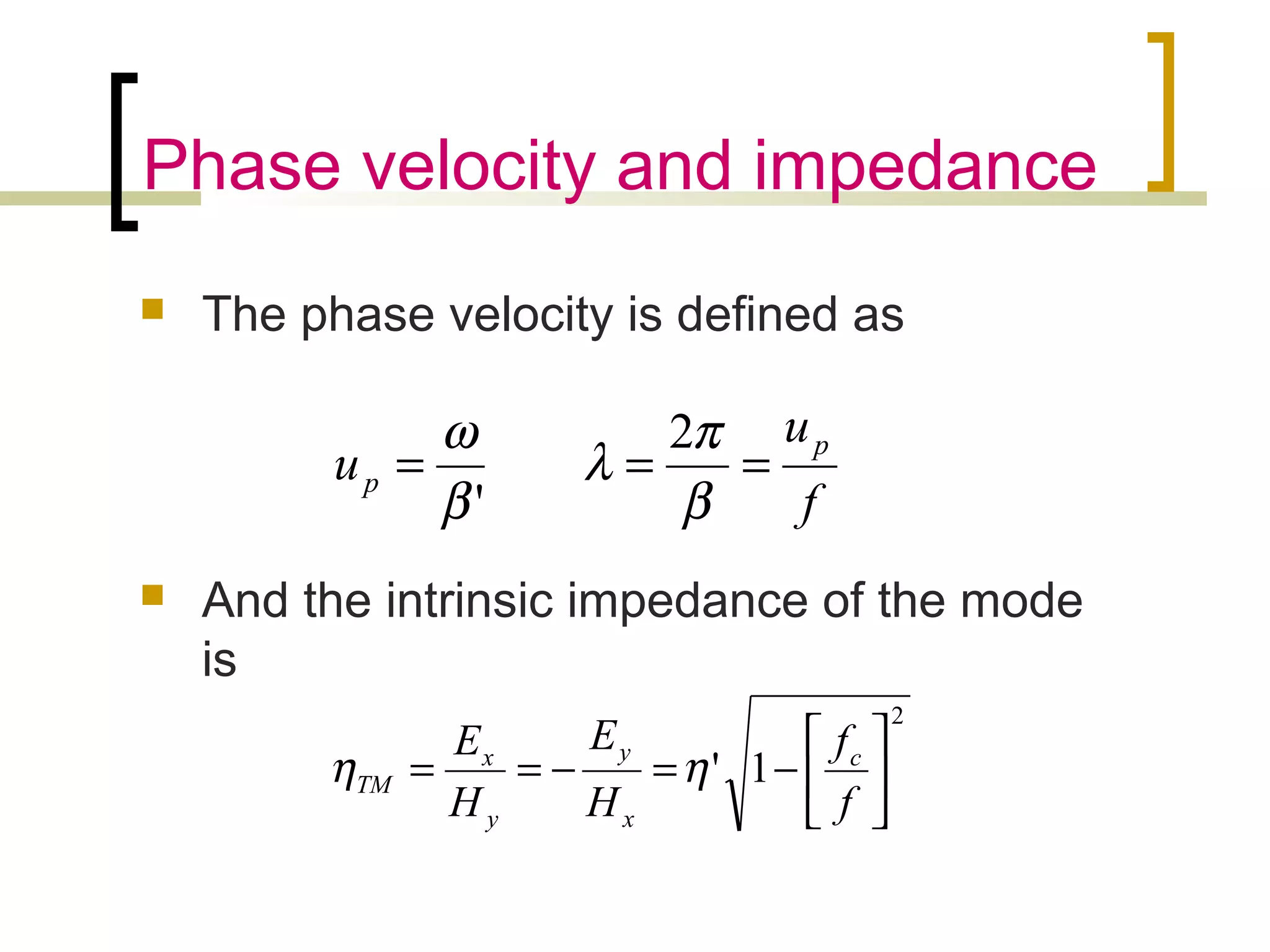 Phase velocity and impedance
 The phase velocity is defined as
 And the intrinsic impedance of the mode
is
f
u
u
p
p ===
β
π
λ
β
ω 2
'
2
1' 





−=−==
f
f
H
E
H
E c
x
y
y
x
TM ηη
 