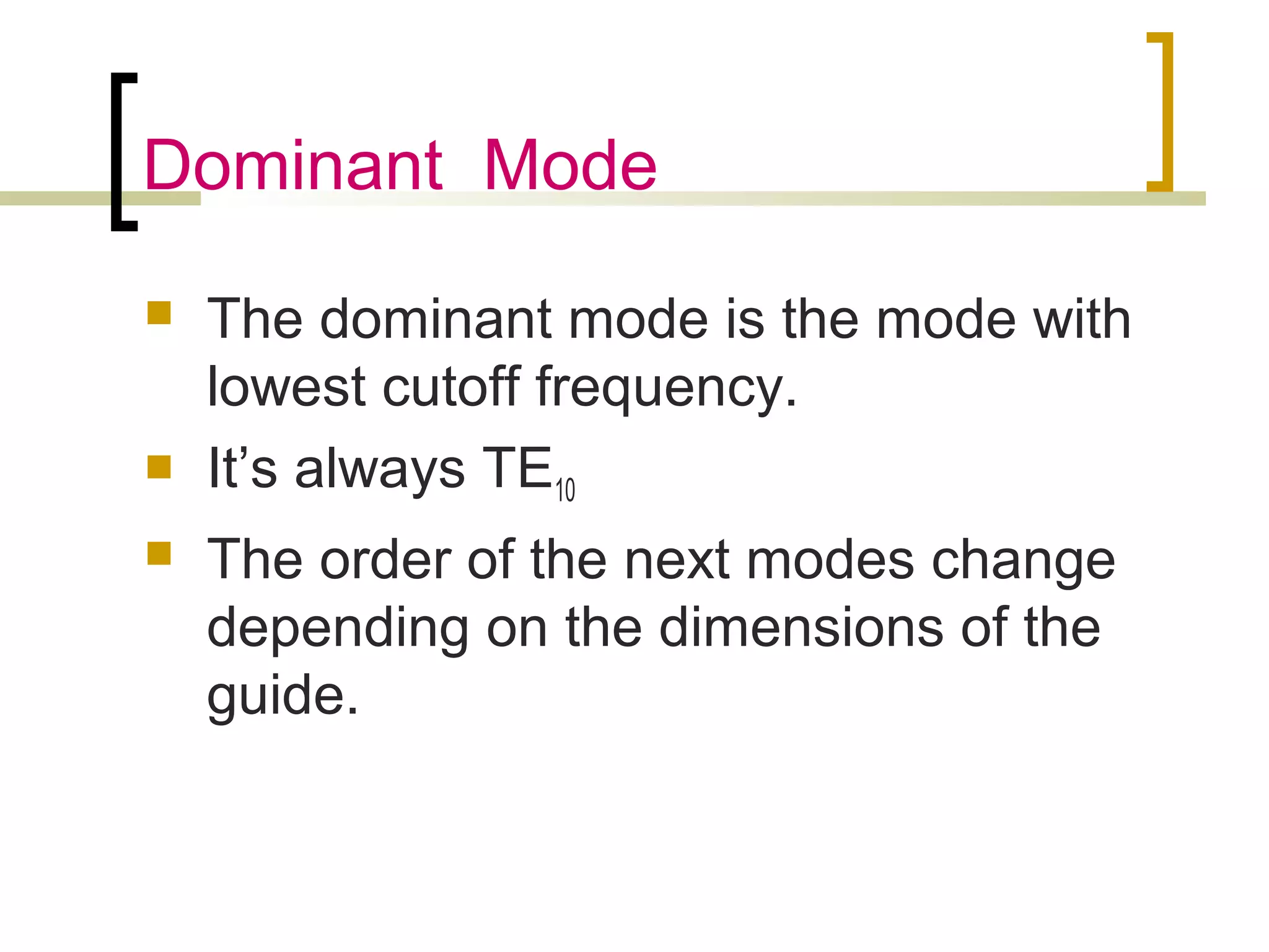 Dominant Mode
 The dominant mode is the mode with
lowest cutoff frequency.
 It’s always TE10
 The order of the next modes change
depending on the dimensions of the
guide.
 