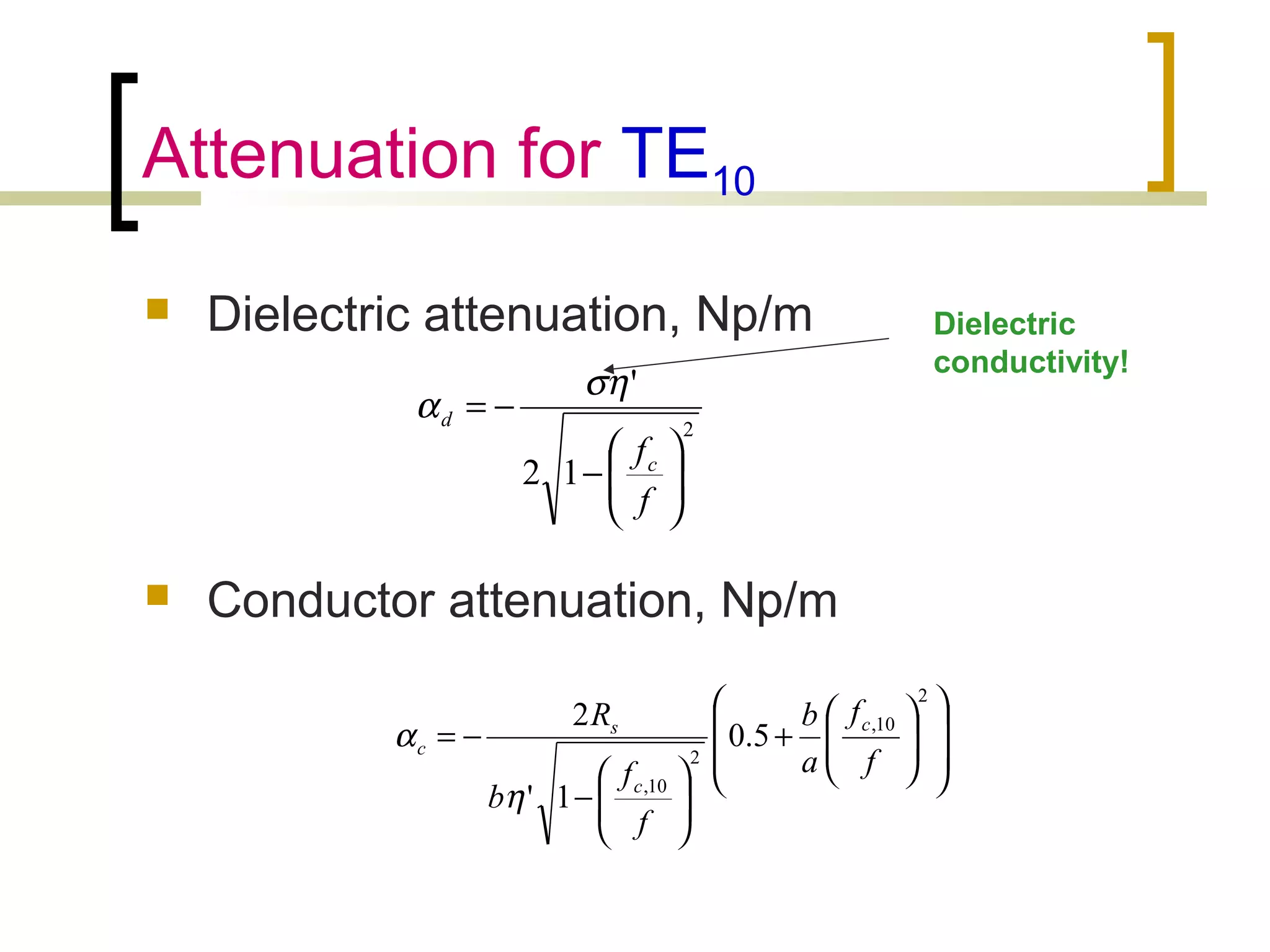 Attenuation for TE10
 Dielectric attenuation, Np/m
 Conductor attenuation, Np/m
2
12
'






−
−=
f
fc
d
ση
α














+






−
−=
2
10,
2
10,
5.0
1'
2
f
f
a
b
f
f
b
R c
c
s
c
η
α
Dielectric
conductivity!
 