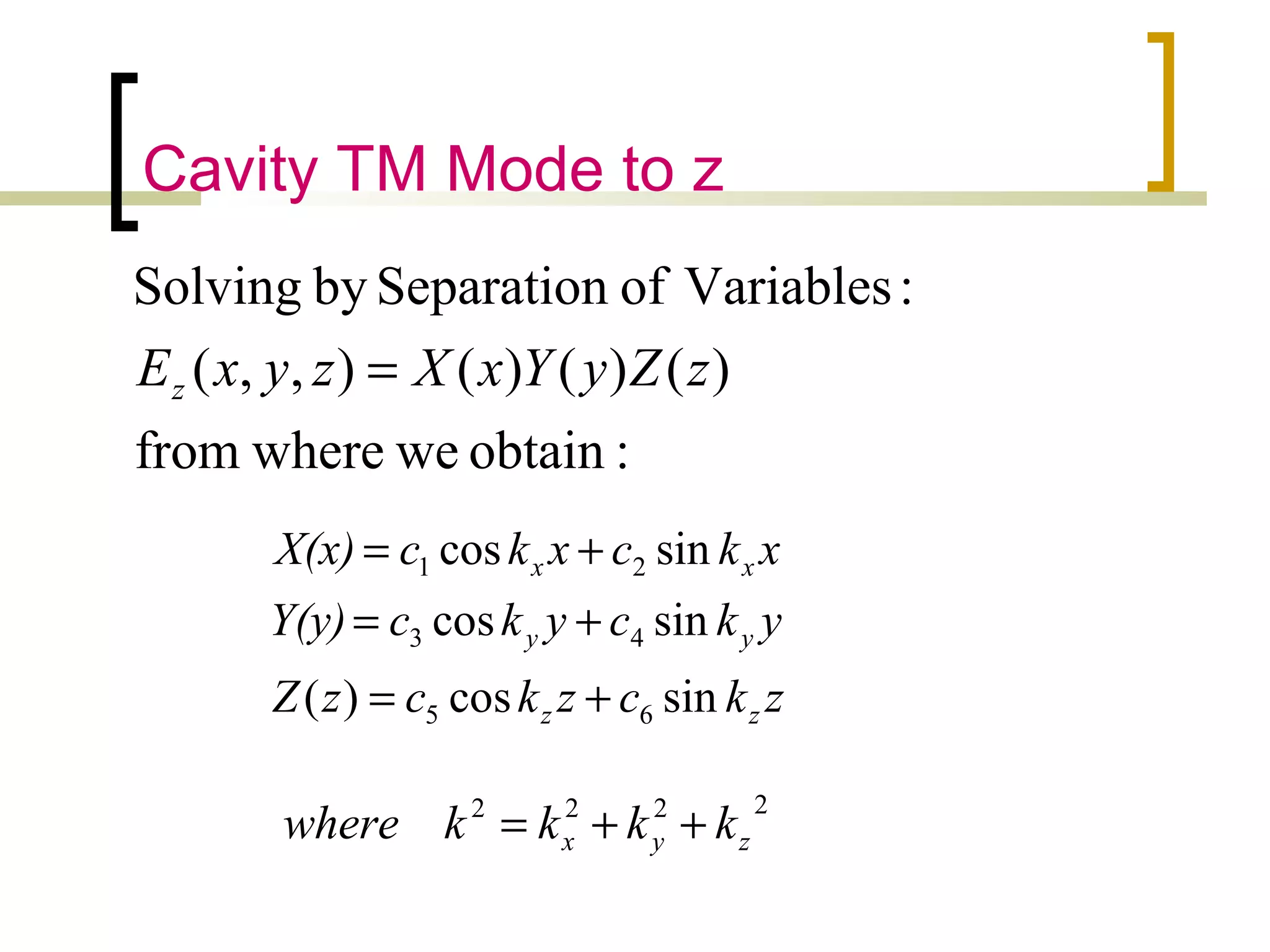 Cavity TM Mode to z
:obtainwewherefrom
)()()(),,(
:VariablesofSeparationbySolving
zZyYxXzyxEz =
zkczkczZ
ykcykcY(y)
xkcxkcX(x)
zz
yy
xx
sincos)(
sincos
sincos
65
43
21
+=
+=
+=
2222
zyx kkkkwhere ++=
 