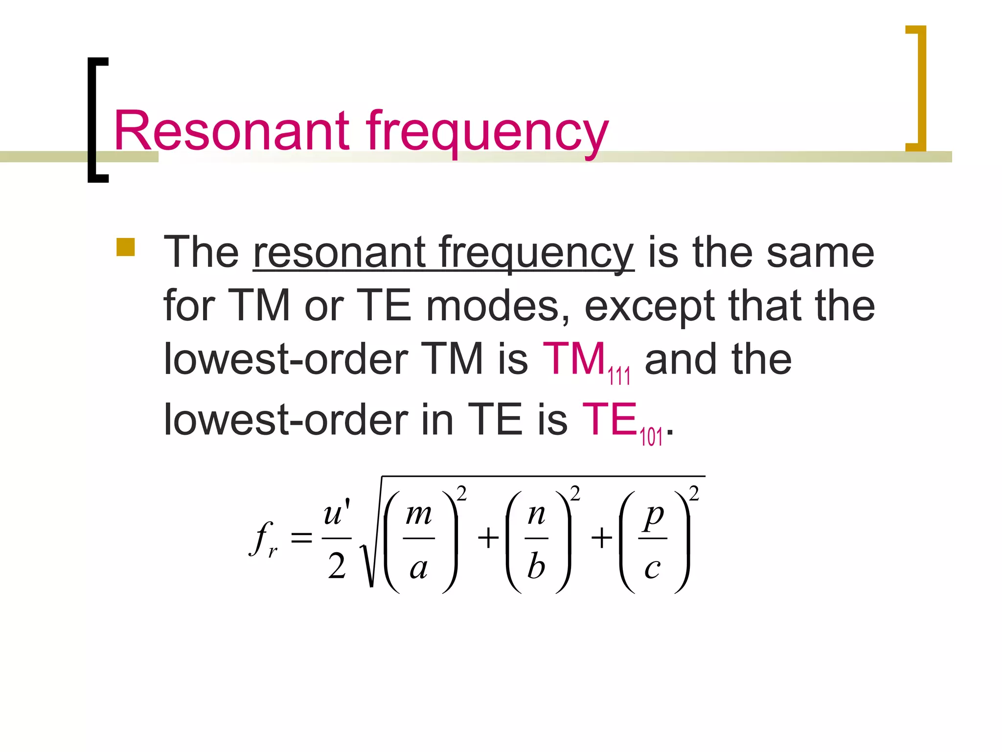 Resonant frequency
 The resonant frequency is the same
for TM or TE modes, except that the
lowest-order TM is TM111 and the
lowest-order in TE is TE101.
222
2
'






+





+





=
c
p
b
n
a
mu
fr
 