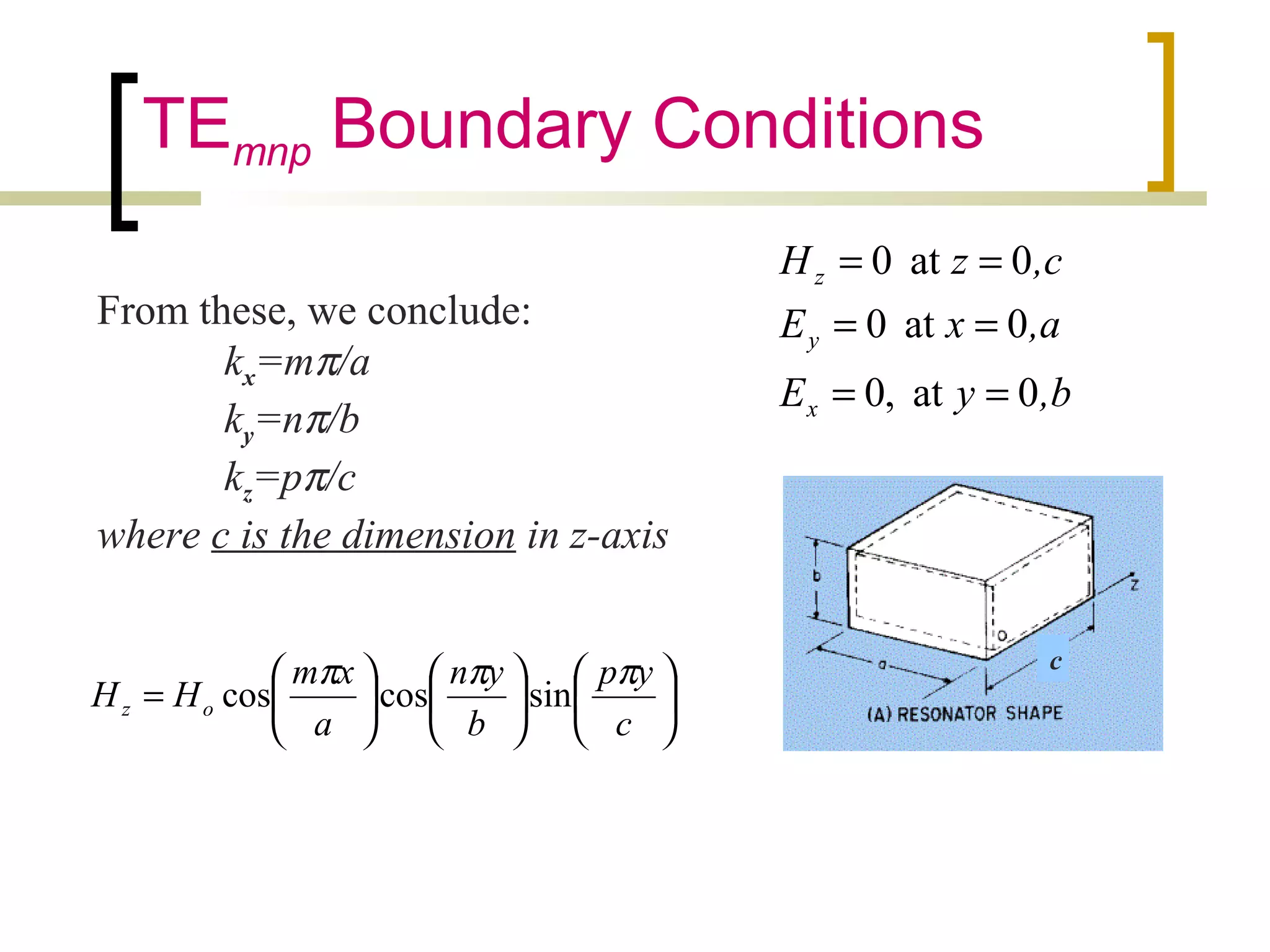 TEmnp Boundary Conditions
,byE
,axE
,czH
x
y
z
0at,0
0at0
0at0
==
==
==
From these, we conclude:
kx=mπ/a
ky=nπ/b
kz=pπ/c
where c is the dimension in z-axis


















=
c
yp
b
yn
a
xm
HH oz
πππ
sincoscos
c
 
