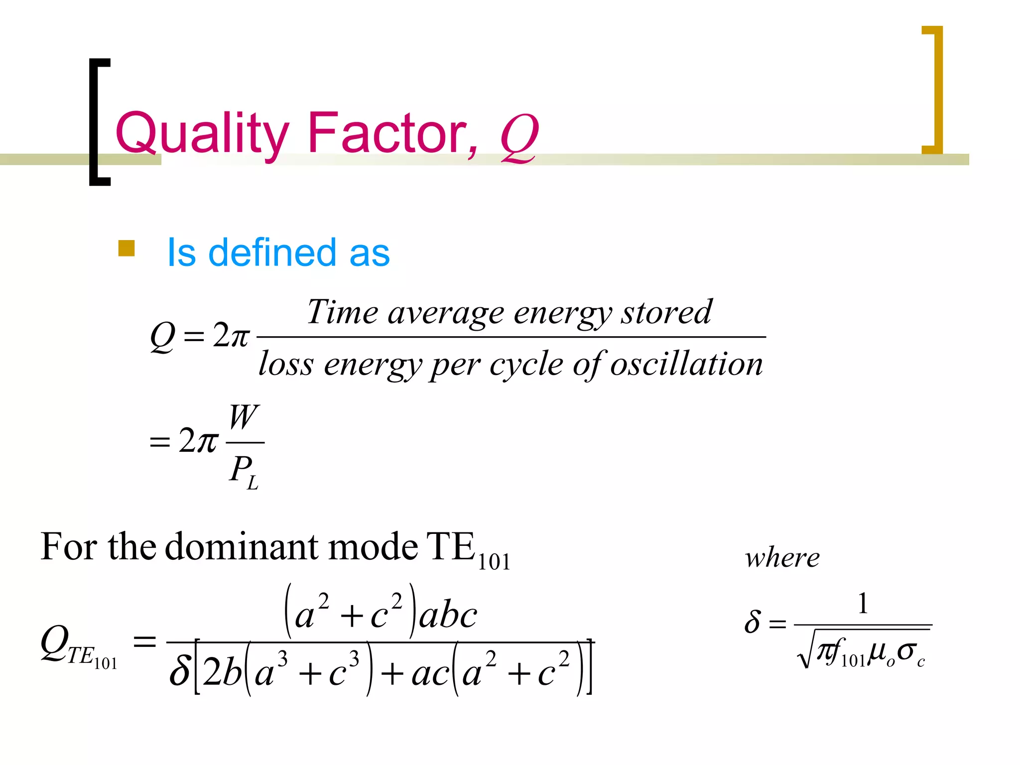 Quality Factor, Q
 Is defined as
( )
( ) ( )[ ]2233
22
101
2
TEmodedominantFor the
101
caaccab
abcca
QTE
+++
+
=
δ cof
where
σµπ
δ
101
1
=
LP
W
latione of oscily per cyclloss energ
storedge energyTime avera
πQ
π2
2
=
=
 
