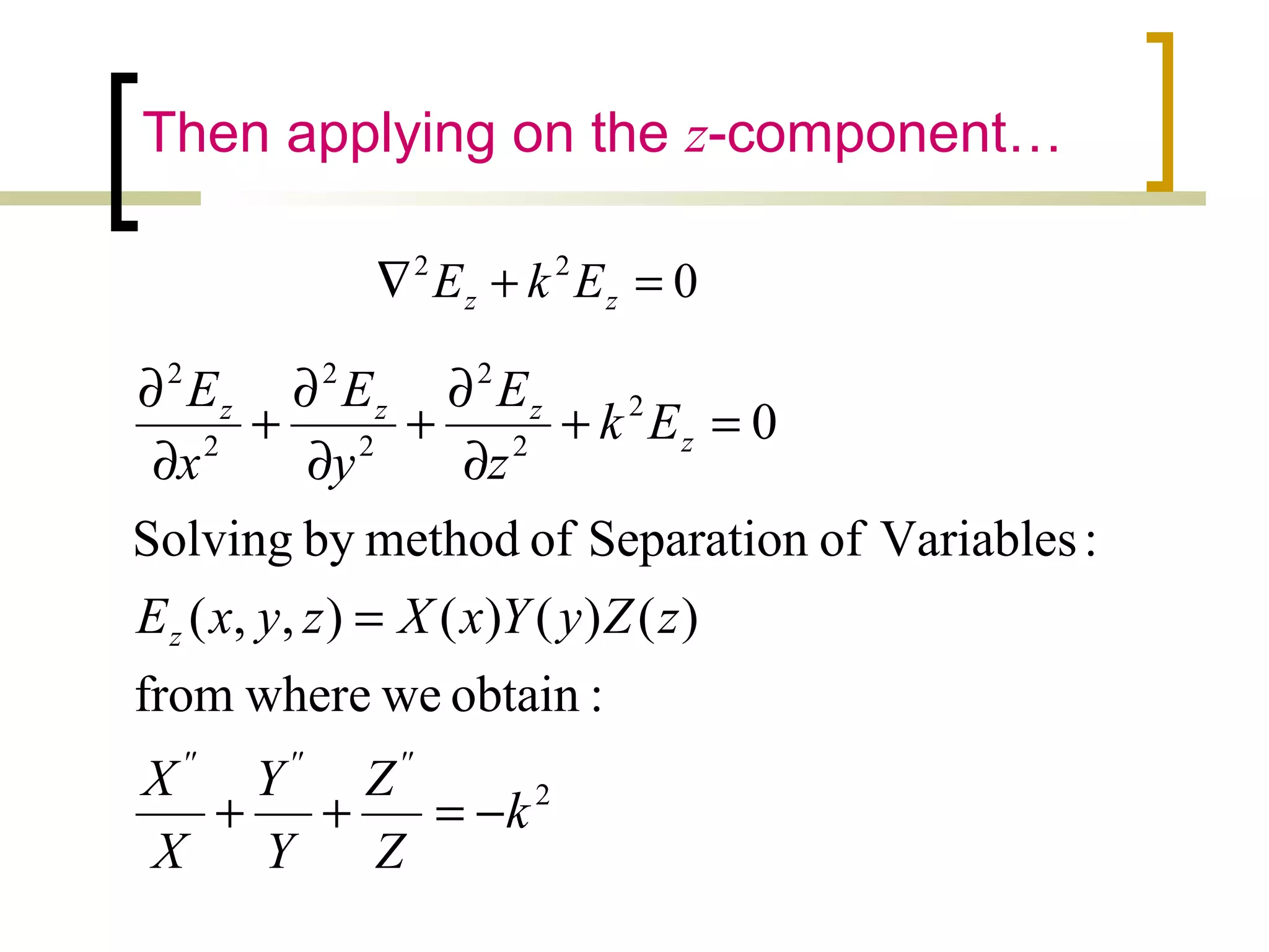 Then applying on the z-component…
2
2
2
2
2
2
2
2
:obtainwewherefrom
)()()(),,(
:VariablesofSeparationofmethodbySolving
0
k
Z
Z
Y
Y
X
X
zZyYxXzyxE
Ek
z
E
y
E
x
E
''''''
z
z
zzz
−=++
=
=+
∂
∂
+
∂
∂
+
∂
∂
022
=+∇ zz EkE
 