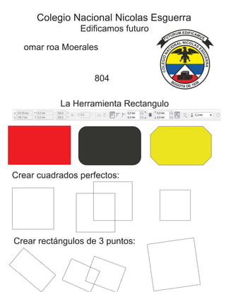 omar roa Moerales
804
Colegio Nacional Nicolas Esguerra
Edificamos futuro
La Herramienta Rectangulo
Crear cuadrados perfectos:
Crear rectángulos de 3 puntos:
 