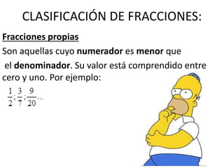 CLASIFICACIÓN DE FRACCIONES:
Fracciones propias
Son aquellas cuyo numerador es menor que
el denominador. Su valor está comprendido entre
cero y uno. Por ejemplo:
 