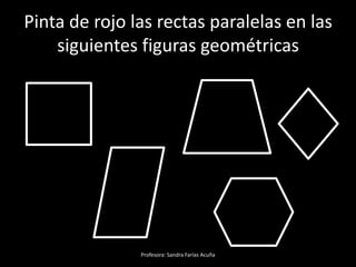 Pinta de rojo las rectas paralelas en las
siguientes figuras geométricas
Profesora: Sandra Farías Acuña
 