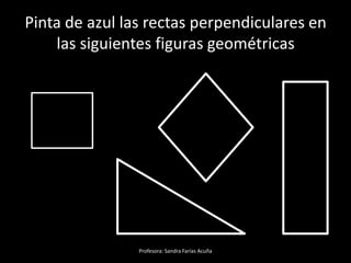 Profesora: Sandra Farías Acuña
Pinta de azul las rectas perpendiculares en
las siguientes figuras geométricas
 
