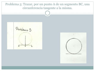 Problema 5: Trazar, por un punto A de un segmento BC, una
circunferencia tangente a la misma.
 