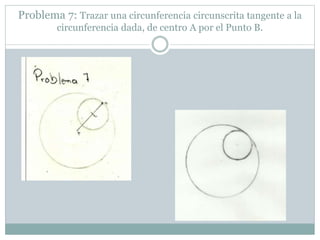 Problema 7: Trazar una circunferencia circunscrita tangente a la
circunferencia dada, de centro A por el Punto B.
 