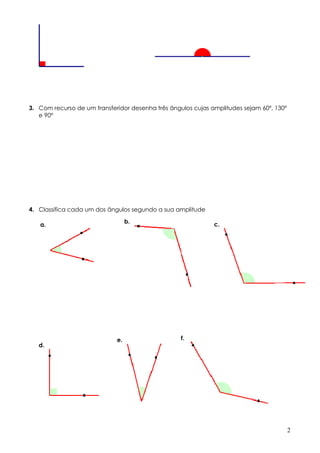 3. Com recurso de um transferidor desenha três ângulos cujas amplitudes sejam 60º, 130º
   e 90º




4. Classifica cada um dos ângulos segundo a sua amplitude

                                  b.                          c.
   a.




                             e.                    f.
   d.




                                                                                          2
 
