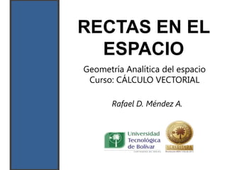 RECTAS EN EL
  ESPACIO
Geometría Analítica del espacio
 Curso: CÁLCULO VECTORIAL

       Rafael D. Méndez A.
 