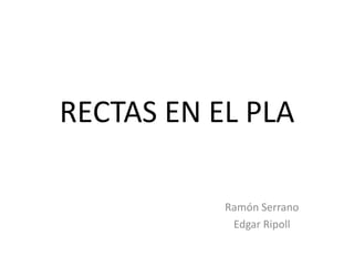 RECTAS EN EL PLA

           Ramón Serrano
            Edgar Ripoll
 