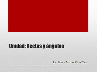 Unidad: Rectas y ángulos
Lic. Blanca Marisol Chan Pérez
 