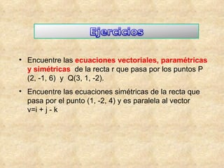 Encuentre las  ecuaciones vectoriales, paramétricas y simétricas  de la recta r que pasa por los puntos P (2, -1, 6)  y  Q(3, 1, -2).  Encuentre las ecuaciones simétricas de la recta que pasa por el punto (1, -2, 4) y es paralela al vector  v=i + j - k 
