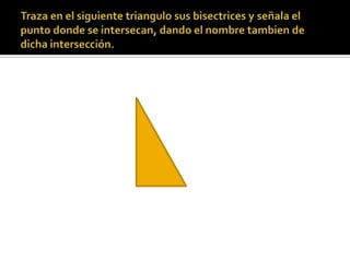 Traza en el siguiente triangulo sus bisectrices y señala el punto donde se intersecan, dando el nombre tambien de dicha intersección.