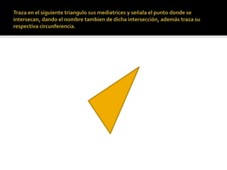 Traza en el siguiente triangulo sus mediatrices y señala el punto donde se intersecan, dando el nombre tambien de dicha intersección, además traza su respectiva circunferencia.
