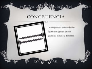 CONGRUENCIA 
La congruencia es cuando dos 
figuras son iguales, ya sean 
iguales de tamaño y de forma. 
 