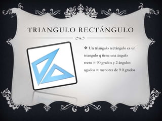 TRIANGULO RECTÁNGULO 
 Un triangulo rectángulo es un 
triangulo q tiene una ángulo 
recto = 90 grados y 2 ángulos 
agudos = menores de 9 0 grados 
 