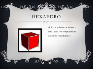 HEXAEDRO 
 Es un poliedro de 6 caras, si 
estas caras son congruentes se 
denomina regular.(cubo) 
 