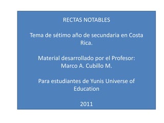 RECTAS NOTABLES Tema de sétimo año de secundaria en Costa Rica. Material desarrollado por el Profesor: Marco A. Cubillo M. Para estudiantes de Yunis Universe of Education 2011 