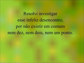 Resolvi investigar esse infeliz desencontro, por não existir em comum nem dez, nem dois, nem um ponto. 