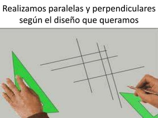 Realizamos paralelas y perpendiculares
según el diseño que queramos

 