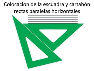 Colocación de la escuadra y cartabón
rectas paralelas horizontales

 