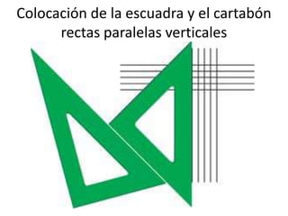 Colocación de la escuadra y el cartabón
rectas paralelas verticales

 