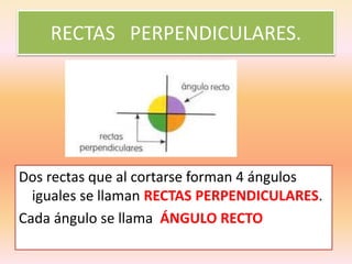 RECTAS PERPENDICULARES.
Dos rectas que al cortarse forman 4 ángulos
iguales se llaman RECTAS PERPENDICULARES.
Cada ángulo se llama ÁNGULO RECTO
 