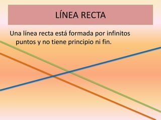 LÍNEA RECTA
Una línea recta está formada por infinitos
puntos y no tiene principio ni fin.
 