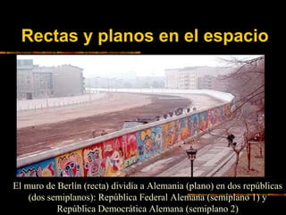Rectas y planos en el espacio

El muro de Berlín (recta) dividía a Alemania (plano) en dos repúblicas
(dos semiplanos): Re...