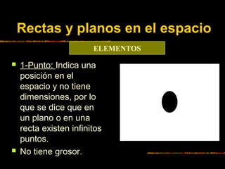 Rectas y planos en el espacio
ELEMENTOS




1-Punto: Indica una
posición en el
espacio y no tiene
dimensiones, por lo
qu...