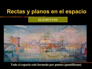 Rectas y planos en el espacio
ELEMENTOS

Todo el espacio está formado por puntos (puntillismo)

 