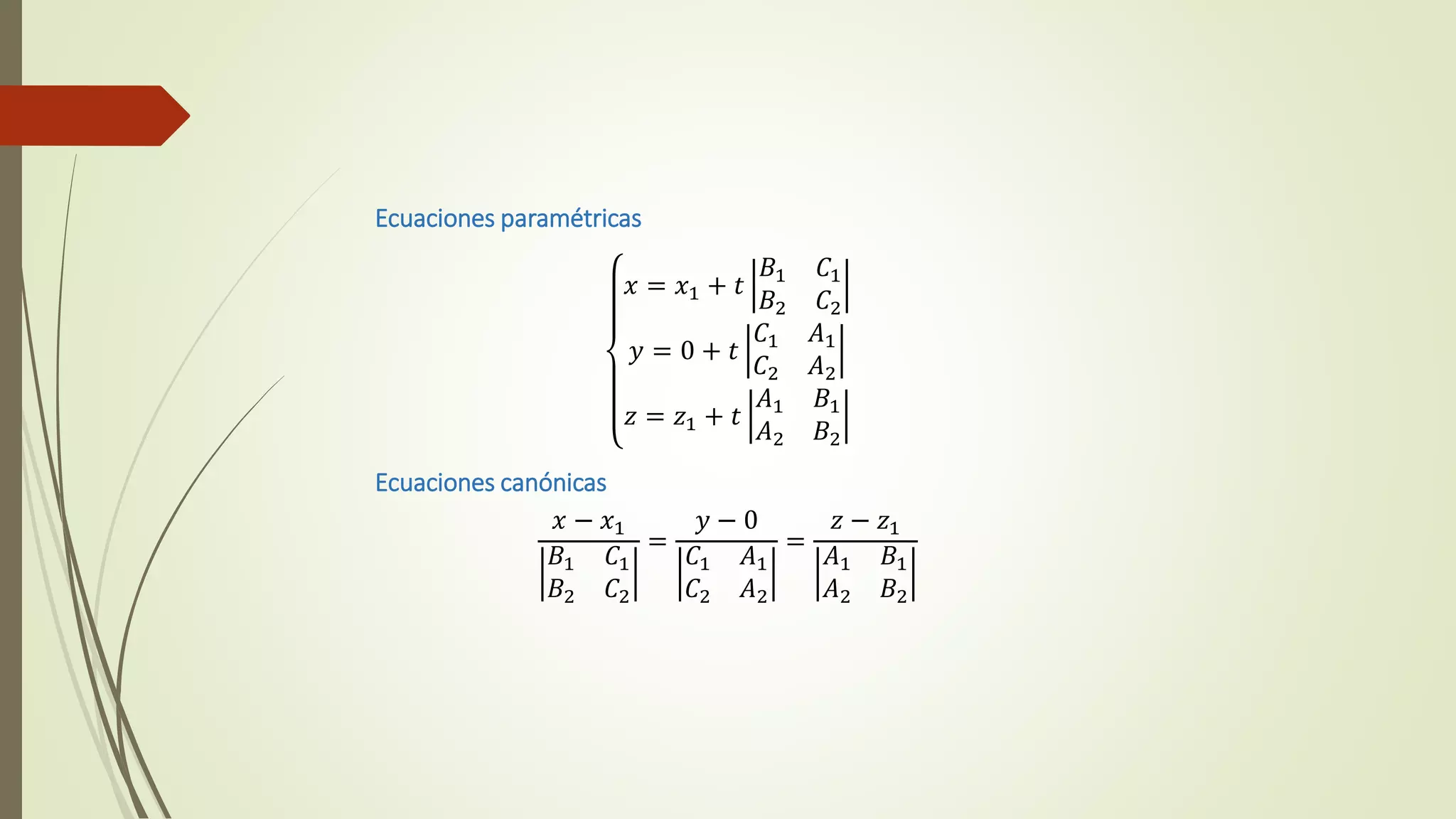Ecuaciones paramétricas
𝑥 = 𝑥1 + 𝑡
𝐵1 𝐶1
𝐵2 𝐶2
𝑦 = 0 + 𝑡
𝐶1 𝐴1
𝐶2 𝐴2
𝑧 = 𝑧1 + 𝑡
𝐴1 𝐵1
𝐴2 𝐵2
Ecuaciones canónicas
𝑥 − 𝑥1
𝐵1 𝐶1
𝐵2 𝐶2
=
𝑦 − 0
𝐶1 𝐴1
𝐶2 𝐴2
=
𝑧 − 𝑧1
𝐴1 𝐵1
𝐴2 𝐵2
 