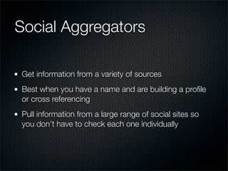 Social Aggregators

Get information from a variety of sources
Best when you have a name and are building a proﬁle
or cross referencing
Pull information from a large range of social sites so
you don’t have to check each one individually
 