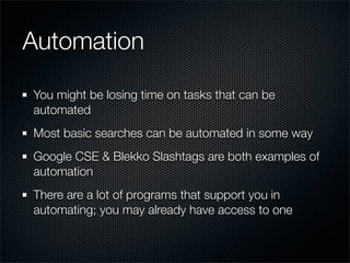 Automation

You might be losing time on tasks that can be
automated
Most basic searches can be automated in some way
Google CSE & Blekko Slashtags are both examples of
automation
There are a lot of programs that support you in
automating; you may already have access to one
 