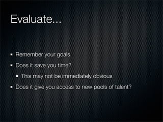 Evaluate...

 Remember your goals
 Does it save you time?
   This may not be immediately obvious
 Does it give you access to new pools of talent?
 