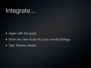 Integrate...


 Again with the goals
 Work any new tools into your overall strategy
 Test. Review. Iterate
 
