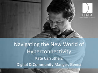 Navigating the New World of
     Hyperconnectivity
            Kate Carruthers
 Digital & Community Manger, Genea
 