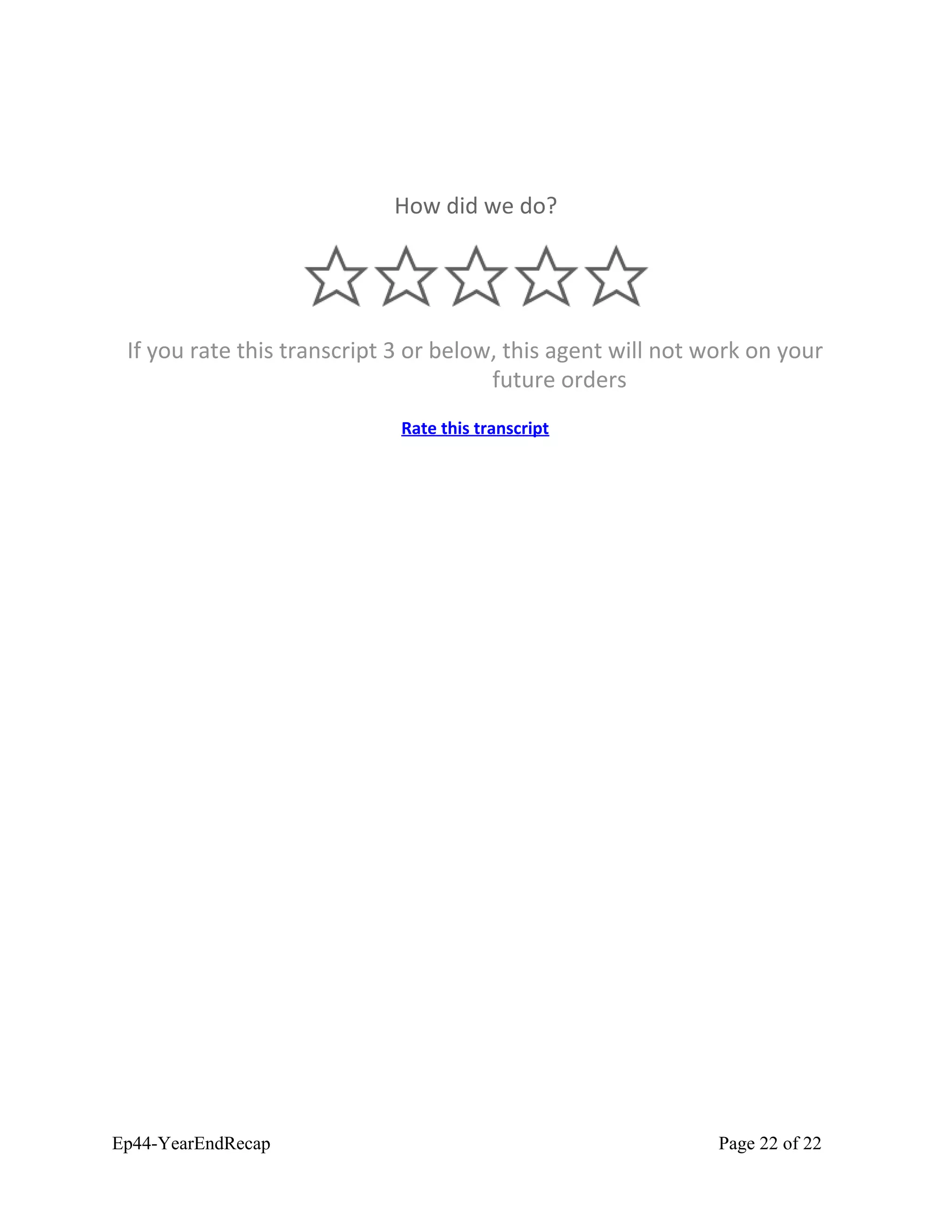 How did we do?
If you rate this transcript 3 or below, this agent will not work on your
future orders
Rate this transcript
Ep44-YearEndRecap Page 22 of 22
 