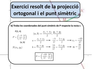Exercici resolt de la projecció
 ortogonal i el punt simètric

b) Troba les coordenades del punt simètric de P respecte la recta r.

    P(3, 4)



         (a, b)
 