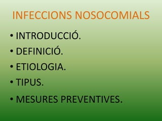 INFECCIONS NOSOCOMIALS
• INTRODUCCIÓ.
• DEFINICIÓ.
• ETIOLOGIA.
• TIPUS.
• MESURES PREVENTIVES.
 