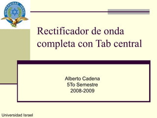 Rectificador de onda completa con Tab central Alberto Cadena 5To Semestre 2008-2009 Universidad Israel 